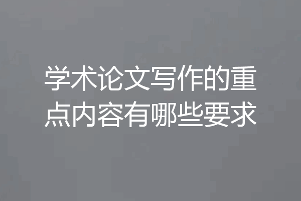 学术论文写作的重点内容有哪些要求