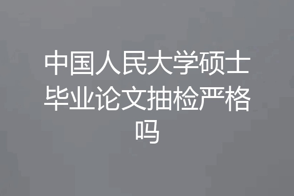 中国人民大学硕士毕业论文抽检严格吗