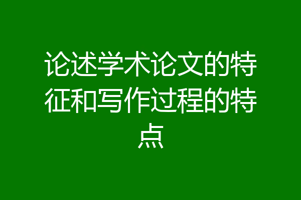 论述学术论文的特征和写作过程的特点