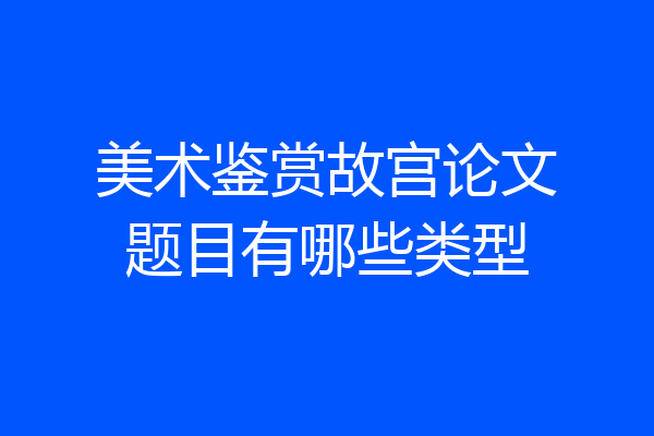 美术鉴赏故宫论文题目有哪些类型