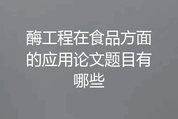 酶工程在食品方面的应用论文题目有哪些