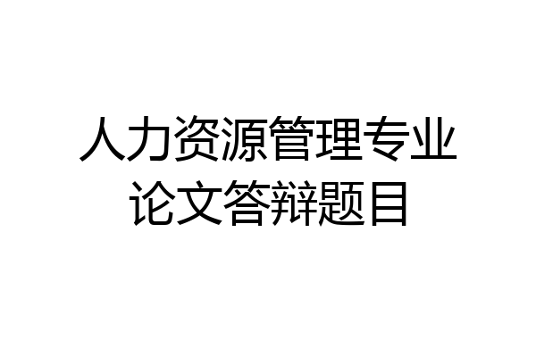 人力资源管理专业论文答辩题目
