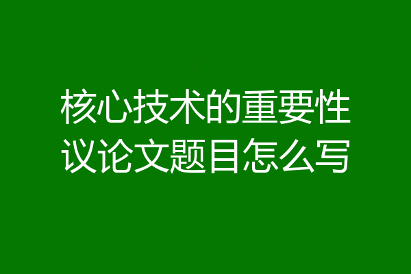 核心技术的重要性议论文题目怎么写