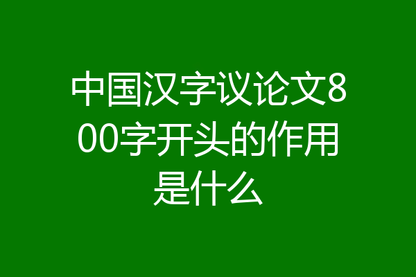 中国汉字议论文800字开头的作用是什么