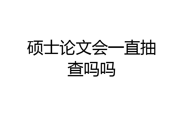 硕士论文会一直抽查吗吗
