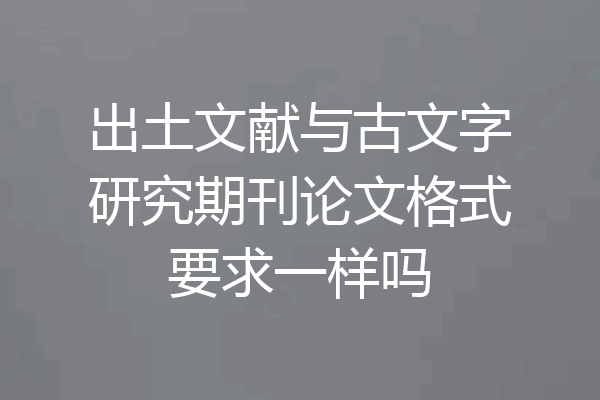 出土文献与古文字研究期刊论文格式要求一样吗