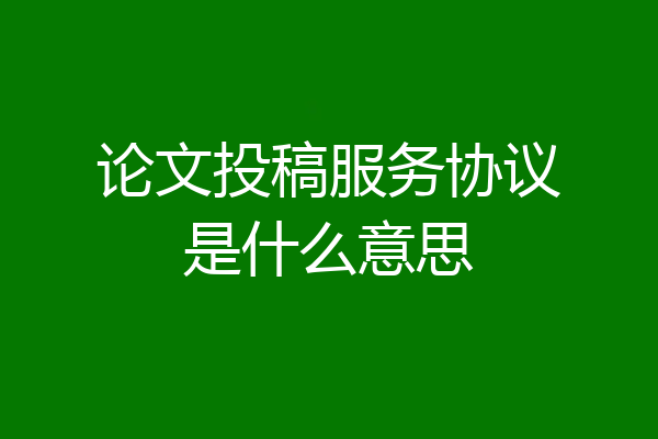 论文投稿服务协议是什么意思