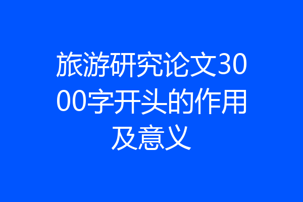 旅游研究论文3000字开头的作用及意义