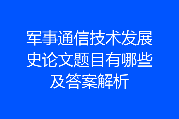 军事通信技术发展史论文题目有哪些及答案解析