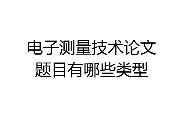 电子测量技术论文题目有哪些类型
