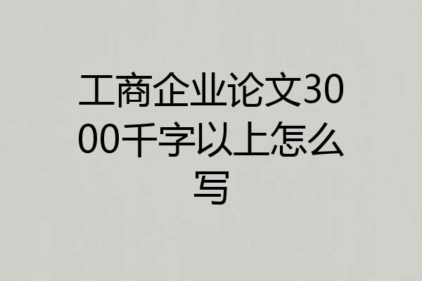 工商企业论文3000千字以上怎么写