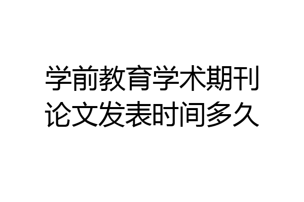 学前教育学术期刊论文发表时间多久