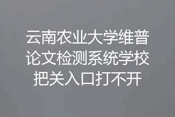 云南农业大学维普论文检测系统学校把关入口打不开