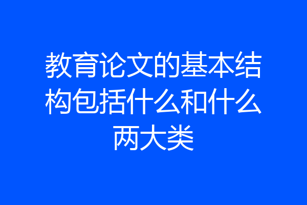 教育论文的基本结构包括什么和什么两大类