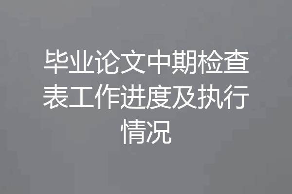 毕业论文中期检查表工作进度及执行情况