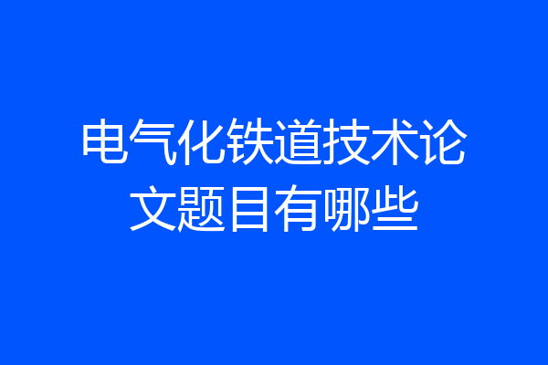 电气化铁道技术论文题目有哪些