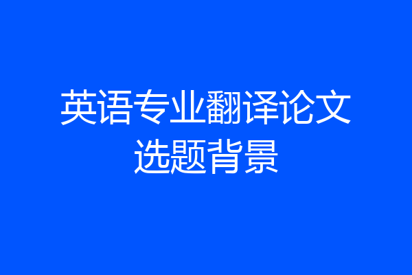 英语专业翻译论文选题背景