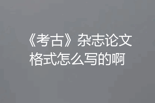 《考古》杂志论文格式怎么写的啊