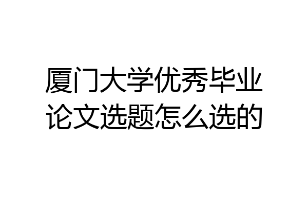 厦门大学优秀毕业论文选题怎么选的