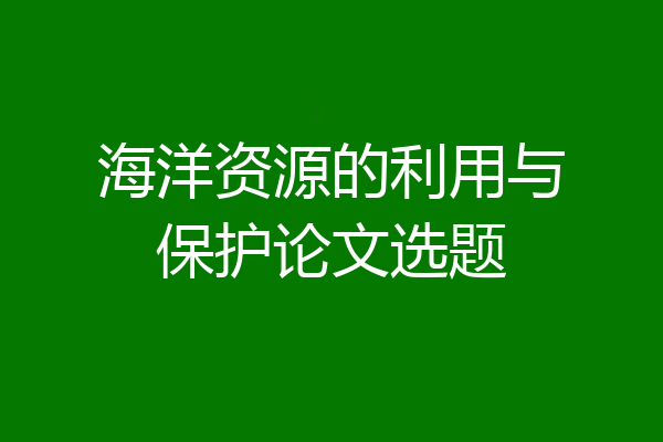 海洋资源的利用与保护论文选题
