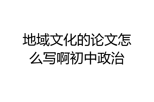 地域文化的论文怎么写啊初中政治