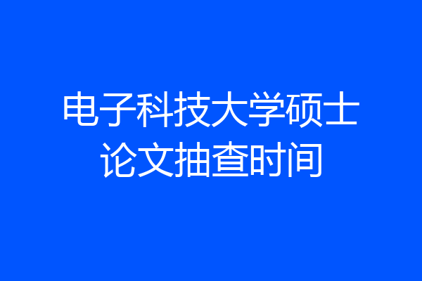 电子科技大学硕士论文抽查时间