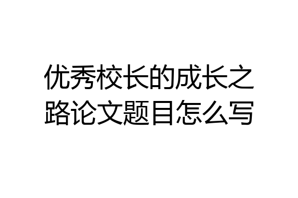 优秀校长的成长之路论文题目怎么写