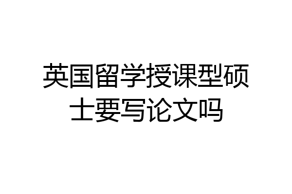 英国留学授课型硕士要写论文吗