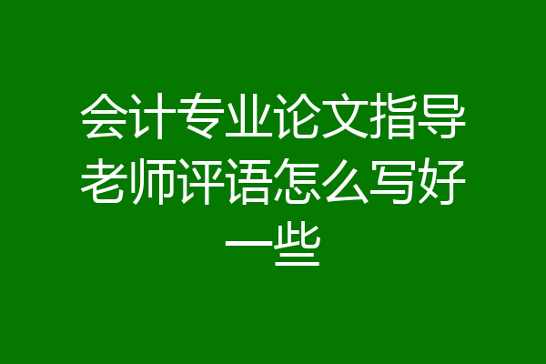 会计专业论文指导老师评语怎么写好一些