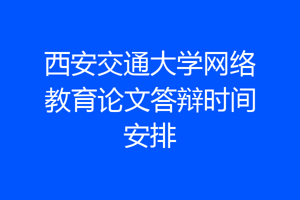 西安交通大学网络教育论文答辩时间安排