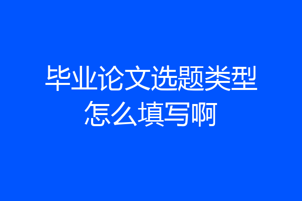 毕业论文选题类型怎么填写啊