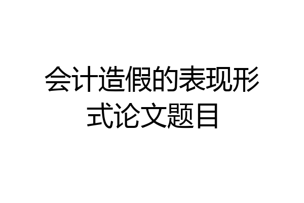会计造假的表现形式论文题目