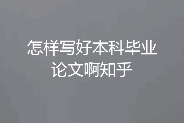 怎样写好本科毕业论文啊知乎