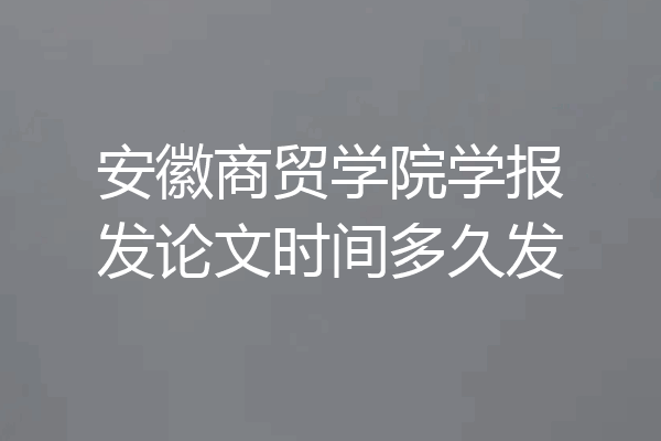 安徽商贸学院学报发论文时间多久发