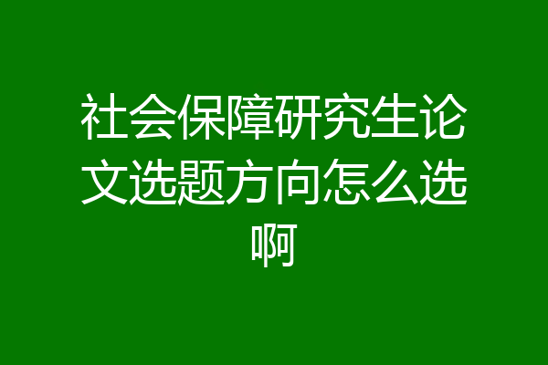 社会保障研究生论文选题方向怎么选啊