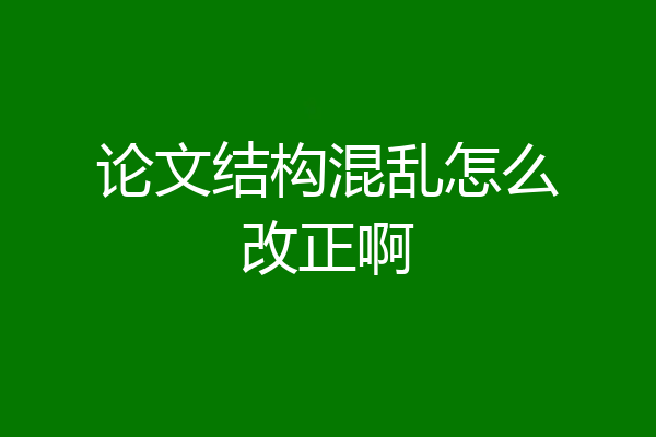 论文结构混乱怎么改正啊