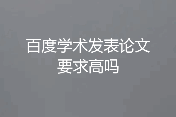 百度学术发表论文要求高吗