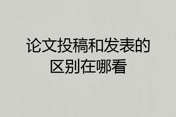 论文投稿和发表的区别在哪看