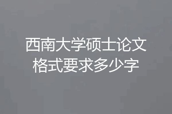 西南大学硕士论文格式要求多少字
