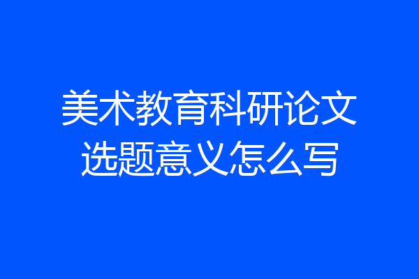美术教育科研论文选题意义怎么写