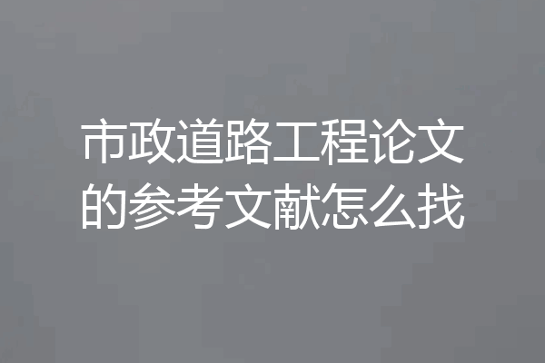市政道路工程论文的参考文献怎么找
