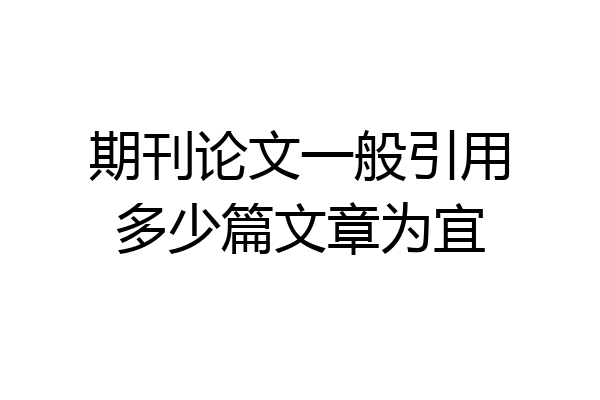 期刊论文一般引用多少篇文章为宜
