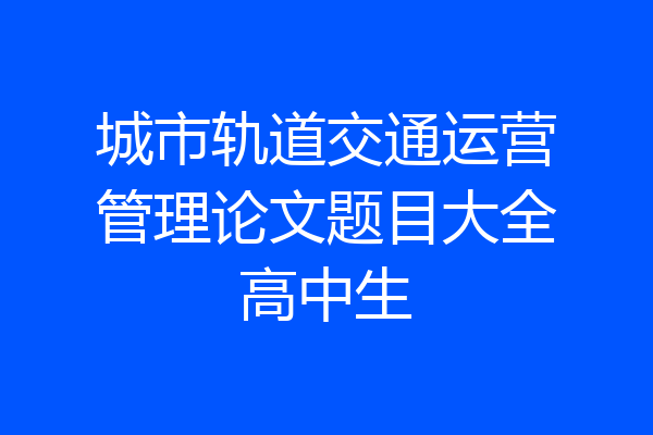 城市轨道交通运营管理论文题目大全高中生
