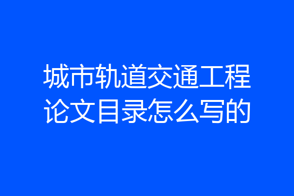 城市轨道交通工程论文目录怎么写的