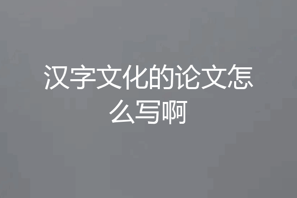 汉字文化的论文怎么写啊