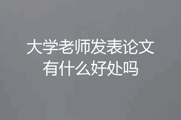 大学老师发表论文有什么好处吗