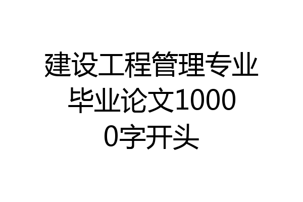 建设工程管理专业毕业论文10000字开头