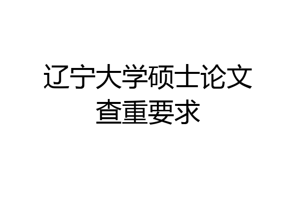 辽宁大学硕士论文查重要求