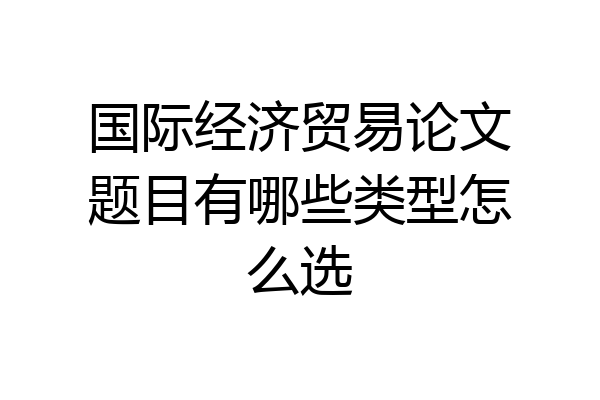 国际经济贸易论文题目有哪些类型怎么选