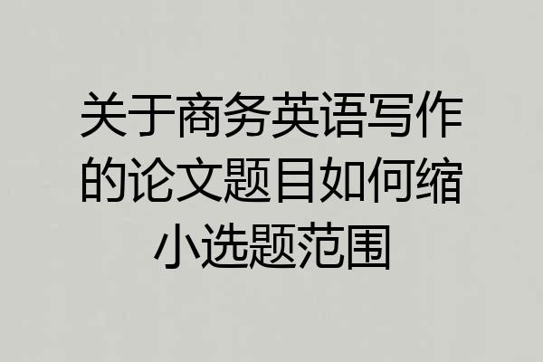 关于商务英语写作的论文题目如何缩小选题范围
